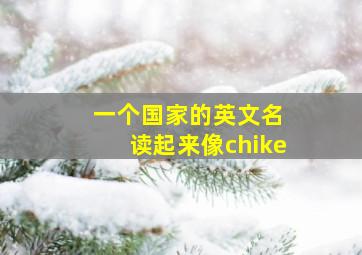 一个国家的英文名 读起来像chike